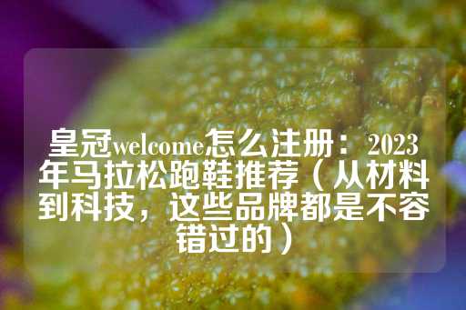 皇冠welcome怎么注册：2023年马拉松跑鞋推荐（从材料到科技，这些品牌都是不容错过的）-第1张图片-皇冠信用盘出租