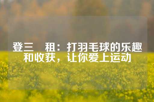 登三岀租：打羽毛球的乐趣和收获，让你爱上运动