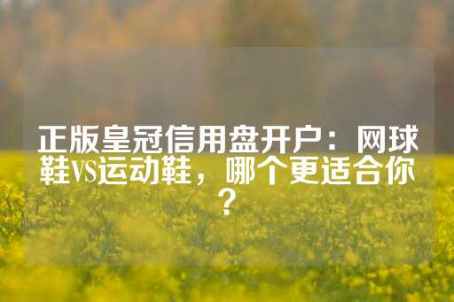 正版皇冠信用盘开户：网球鞋VS运动鞋，哪个更适合你？