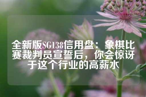 全新版SG138信用盘：象棋比赛裁判员宣誓后，你会惊讶于这个行业的高薪水