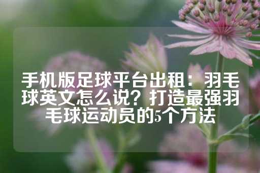 手机版足球平台出租：羽毛球英文怎么说？打造最强羽毛球运动员的5个方法