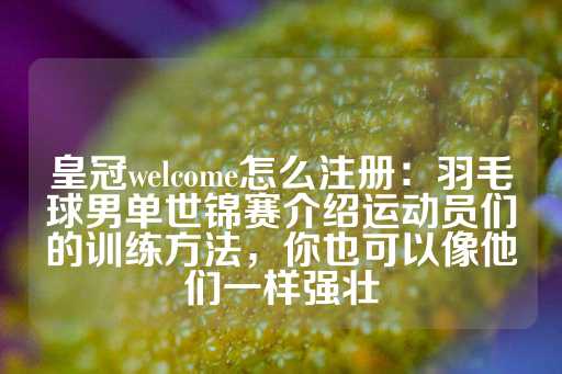 皇冠welcome怎么注册：羽毛球男单世锦赛介绍运动员们的训练方法，你也可以像他们一样强壮