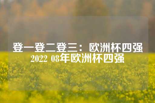 登一登二登三：欧洲杯四强2022 08年欧洲杯四强-第1张图片-皇冠信用盘出租