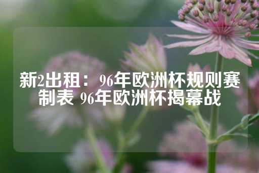 新2出租：96年欧洲杯规则赛制表 96年欧洲杯揭幕战-第1张图片-皇冠信用盘出租