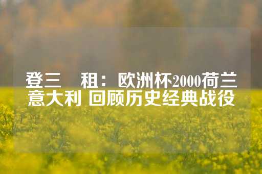 登三岀租：欧洲杯2000荷兰意大利 回顾历史经典战役