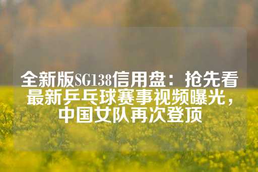 全新版SG138信用盘：抢先看最新乒乓球赛事视频曝光，中国女队再次登顶