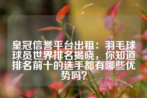 皇冠信誉平台出租：羽毛球球员世界排名揭晓，你知道排名前十的选手都有哪些优势吗？-第1张图片-皇冠信用盘出租