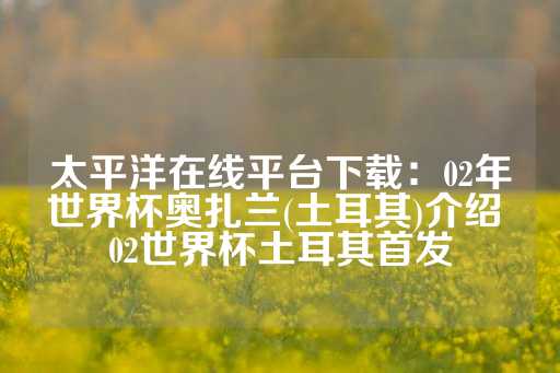 太平洋在线平台下载：02年世界杯奥扎兰(土耳其)介绍 02世界杯土耳其首发-第1张图片-皇冠信用盘出租