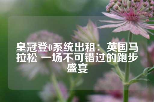 皇冠登0系统出租：英国马拉松 一场不可错过的跑步盛宴