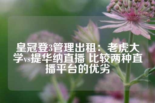 皇冠登3管理出租：老虎大学vs提华纳直播 比较两种直播平台的优劣