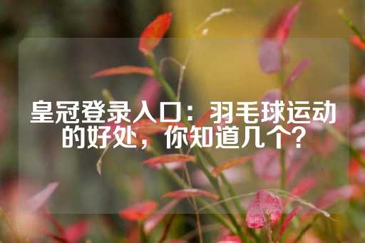 皇冠登录入口：羽毛球运动的好处，你知道几个？