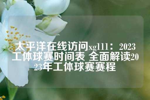 太平洋在线访问xg111：2023工体球赛时间表 全面解读2023年工体球赛赛程-第1张图片-皇冠信用盘出租