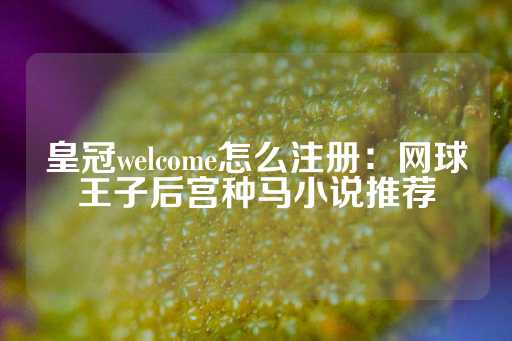 皇冠welcome怎么注册：网球王子后宫种马小说推荐-第1张图片-皇冠信用盘出租