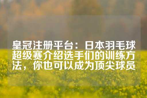 皇冠注册平台：日本羽毛球超级赛介绍选手们的训练方法，你也可以成为顶尖球员-第1张图片-皇冠信用盘出租