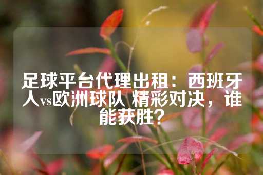 足球平台代理出租：西班牙人vs欧洲球队 精彩对决，谁能获胜？