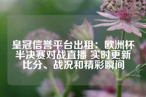 皇冠信誉平台出租：欧洲杯半决赛对战直播 实时更新比分、战况和精彩瞬间-第1张图片-皇冠信用盘出租