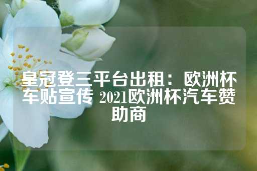 皇冠登三平台出租：欧洲杯车贴宣传 2021欧洲杯汽车赞助商