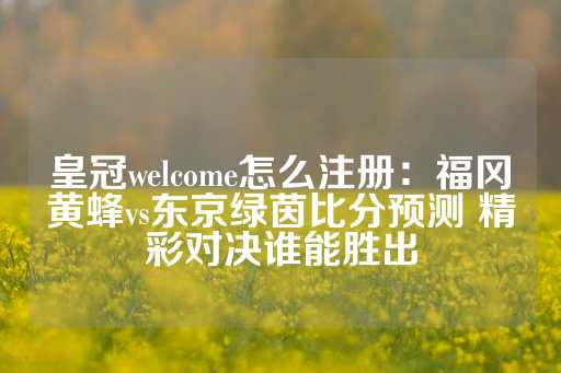 皇冠welcome怎么注册：福冈黄蜂vs东京绿茵比分预测 精彩对决谁能胜出-第1张图片-皇冠信用盘出租