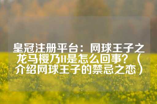 皇冠注册平台：网球王子之龙马樱乃H是怎么回事？（介绍网球王子的禁忌之恋）-第1张图片-皇冠信用盘出租