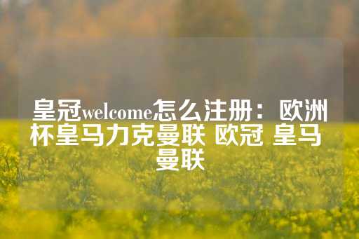 皇冠welcome怎么注册：欧洲杯皇马力克曼联 欧冠 皇马 曼联-第1张图片-皇冠信用盘出租