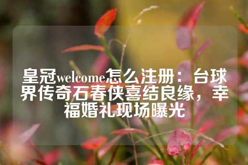 皇冠welcome怎么注册：台球界传奇石春侠喜结良缘，幸福婚礼现场曝光-第1张图片-皇冠信用盘出租