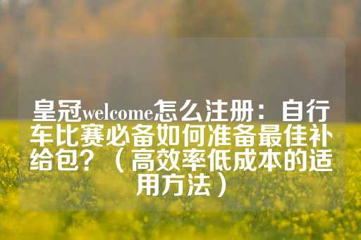 皇冠welcome怎么注册：自行车比赛必备如何准备最佳补给包？（高效率低成本的适用方法）-第1张图片-皇冠信用盘出租