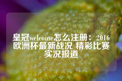 皇冠welcome怎么注册：2016欧洲杯最新战况 精彩比赛实况报道