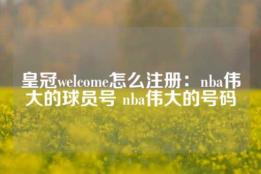 皇冠welcome怎么注册：nba伟大的球员号 nba伟大的号码-第1张图片-皇冠信用盘出租