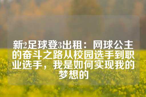 新2足球登3出租：网球公主的奋斗之路从校园选手到职业选手，我是如何实现我的梦想的