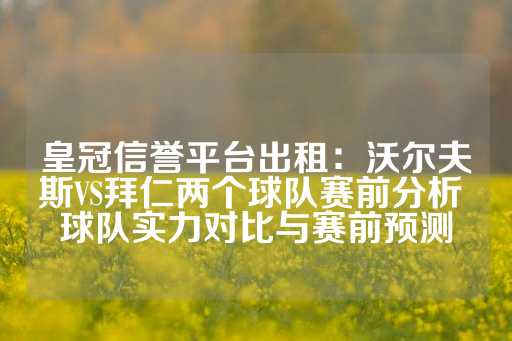 皇冠信誉平台出租：沃尔夫斯VS拜仁两个球队赛前分析 球队实力对比与赛前预测