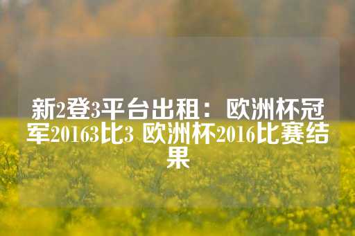 新2登3平台出租：欧洲杯冠军20163比3 欧洲杯2016比赛结果-第1张图片-皇冠信用盘出租