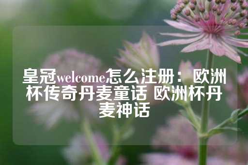 皇冠welcome怎么注册：欧洲杯传奇丹麦童话 欧洲杯丹麦神话