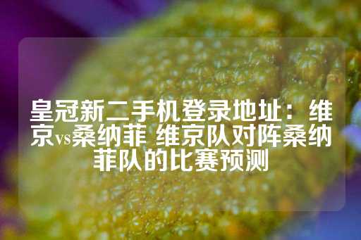 皇冠新二手机登录地址：维京vs桑纳菲 维京队对阵桑纳菲队的比赛预测