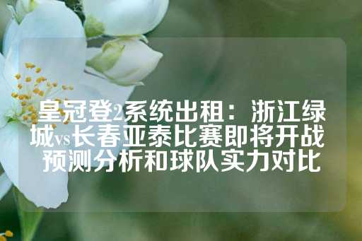 皇冠登2系统出租：浙江绿城vs长春亚泰比赛即将开战 预测分析和球队实力对比