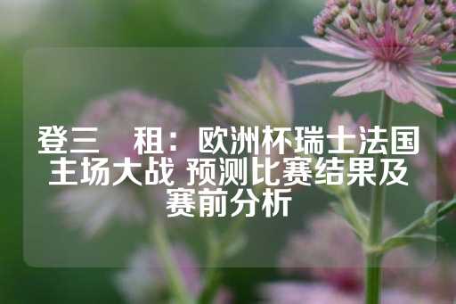 登三岀租：欧洲杯瑞士法国主场大战 预测比赛结果及赛前分析-第1张图片-皇冠信用盘出租