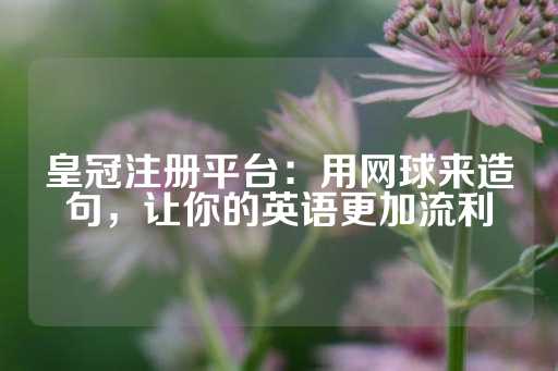 皇冠注册平台：用网球来造句，让你的英语更加流利