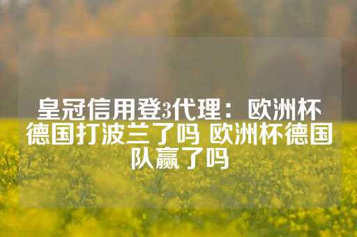 皇冠信用登3代理：欧洲杯德国打波兰了吗 欧洲杯德国队赢了吗-第1张图片-皇冠信用盘出租