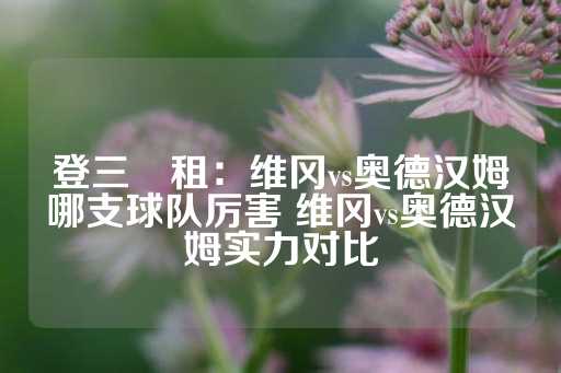 登三岀租：维冈vs奥德汉姆哪支球队厉害 维冈vs奥德汉姆实力对比-第1张图片-皇冠信用盘出租