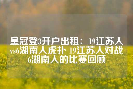 皇冠登3开户出租：19江苏人vs6湖南人虎扑 19江苏人对战6湖南人的比赛回顾-第1张图片-皇冠信用盘出租