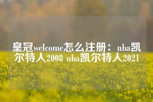 皇冠welcome怎么注册：nba凯尔特人2008 nba凯尔特人2021-第1张图片-皇冠信用盘出租