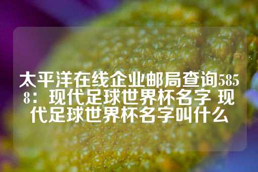 太平洋在线企业邮局查询5858：现代足球世界杯名字 现代足球世界杯名字叫什么