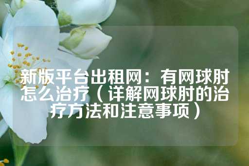 新版平台出租网：有网球肘怎么治疗（详解网球肘的治疗方法和注意事项）