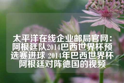 太平洋在线企业邮局官网：阿根廷队2014巴西世界杯预选赛进球 2014年巴西世界杯阿根廷对阵德国的视频-第1张图片-皇冠信用盘出租