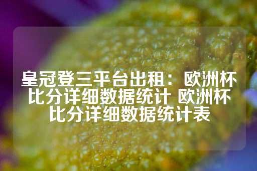 皇冠登三平台出租：欧洲杯比分详细数据统计 欧洲杯比分详细数据统计表-第1张图片-皇冠信用盘出租