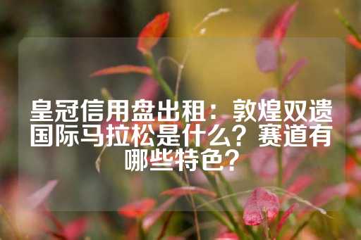 皇冠信用盘出租：敦煌双遗国际马拉松是什么？赛道有哪些特色？