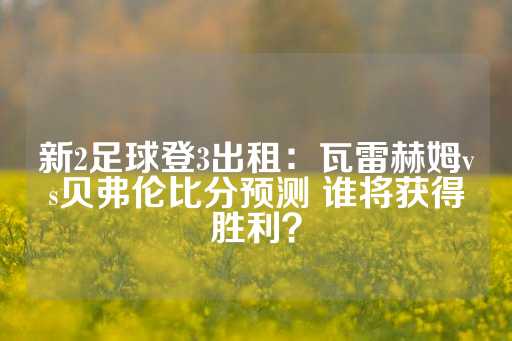 新2足球登3出租：瓦雷赫姆vs贝弗伦比分预测 谁将获得胜利？