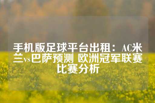 手机版足球平台出租：AC米兰vs巴萨预测 欧洲冠军联赛比赛分析-第1张图片-皇冠信用盘出租