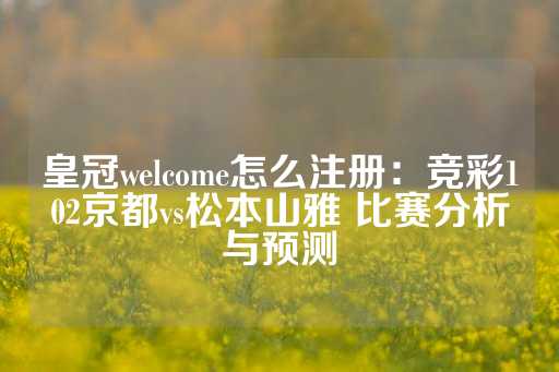 皇冠welcome怎么注册：竞彩102京都vs松本山雅 比赛分析与预测-第1张图片-皇冠信用盘出租