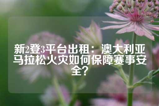 新2登3平台出租：澳大利亚马拉松火灾如何保障赛事安全？-第1张图片-皇冠信用盘出租