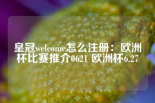 皇冠welcome怎么注册：欧洲杯比赛推介0621 欧洲杯6.27